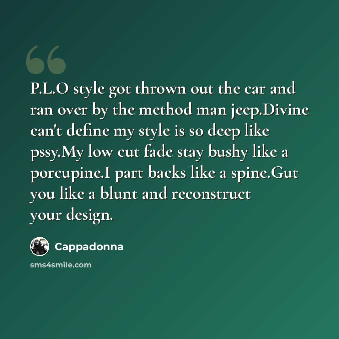 “P.L.O style got thrown out the car and ran over by the method man jeep.Divine can't define my style is so deep like pssy.My low cut fade stay bushy like a porcupine.I part backs like a spine.Gut you like a blunt and reconstruct your design.” quote by Cappadonna