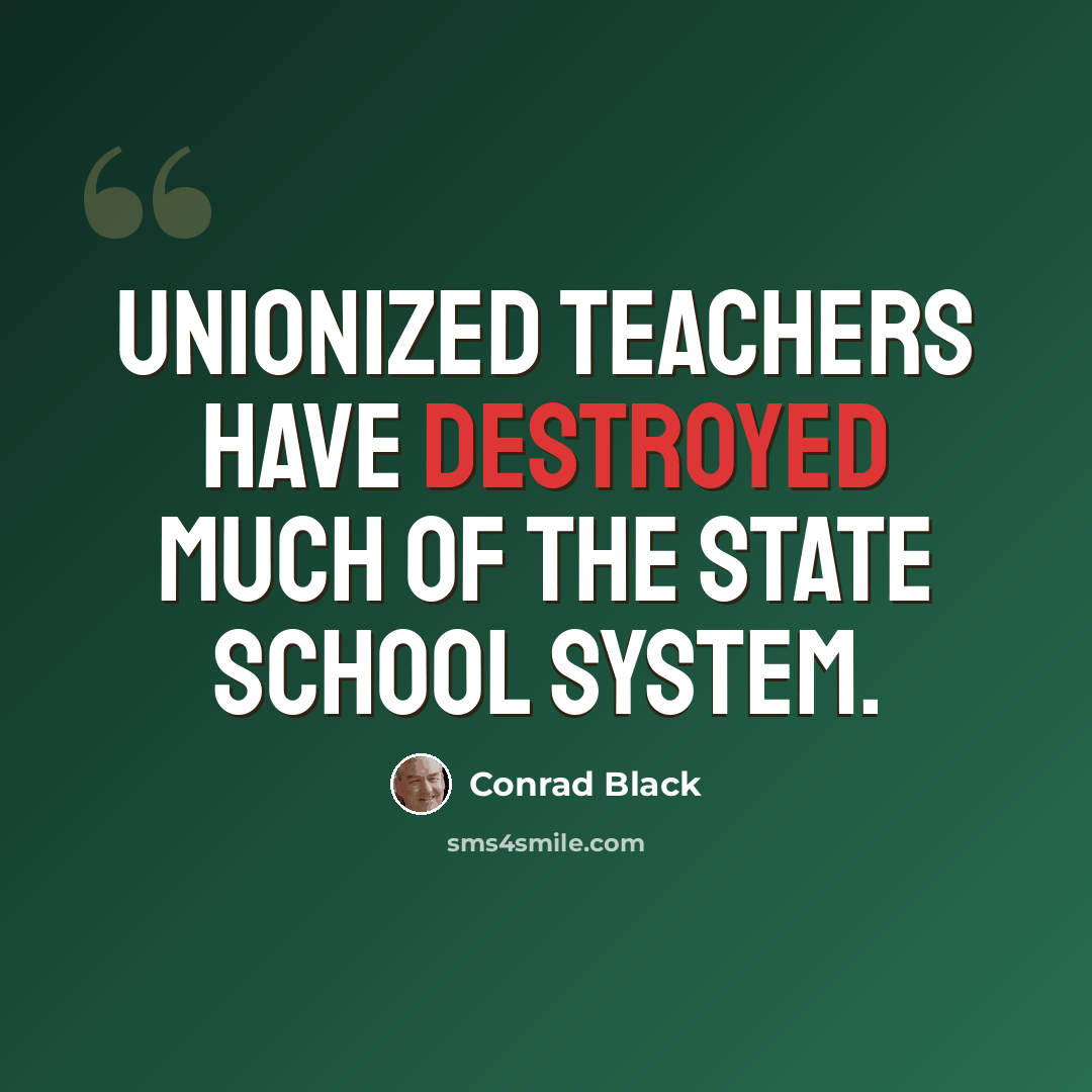 “Unionized teachers have destroyed much of the state school system.” quote by Conrad Black