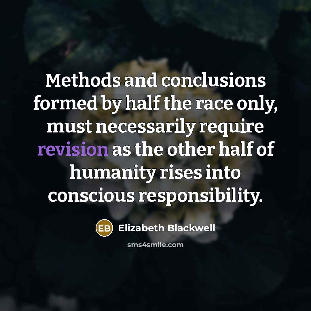 “Methods and conclusions formed by half the race only, must necessarily require revision as the other half of humanity rises into conscious responsibility.” quote by Elizabeth Blackwell