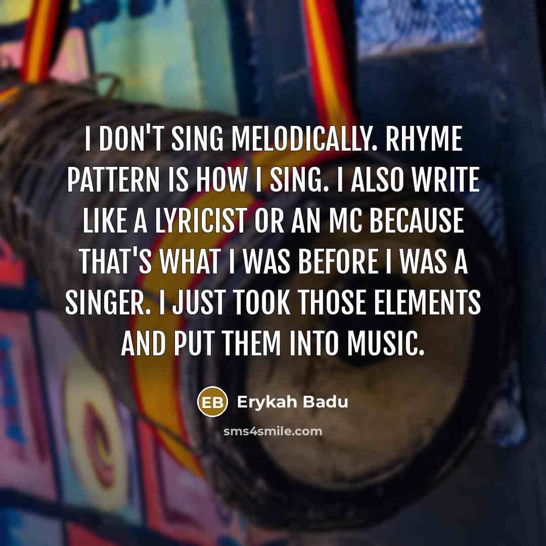 “I don't sing melodically. Rhyme pattern is how I sing. I also write like a lyricist or an MC because that's what I was before I was a singer. I just took those elements and put them into music.” quote by Erykah Badu