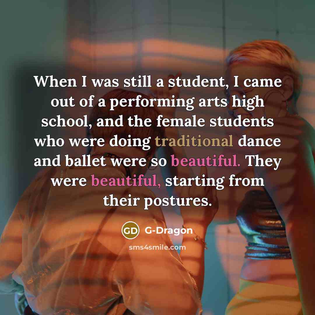 “When I was still a student, I came out of a performing arts high school, and the female students who were doing traditional dance and ballet were so beautiful. They were beautiful, starting from their postures.” quote by G-Dragon