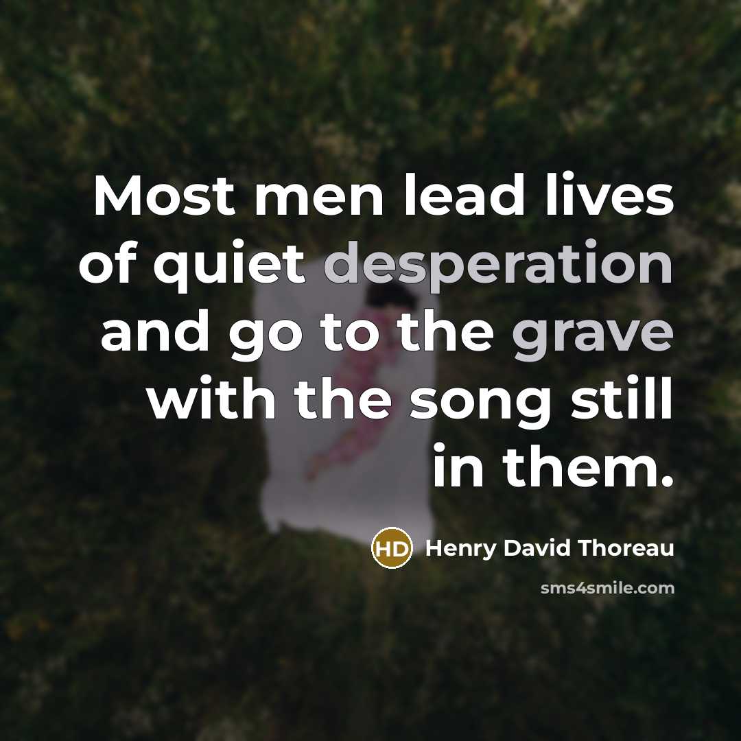 “Most men lead lives of quiet desperation and go to the grave with the song still in them.” quote by Henry David Thoreau