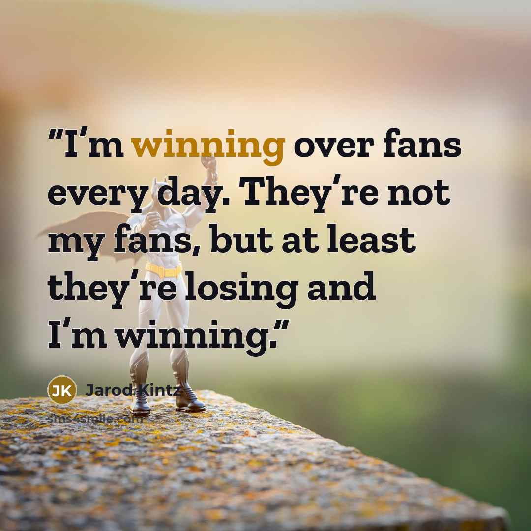 “I’m winning over fans every day. They’re not my fans, but at least they’re losing and I’m winning.” quote by Jarod Kintz