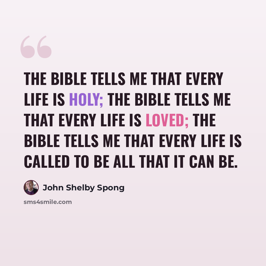 “The Bible tells me that every life is holy; the Bible tells me that every life is loved; the Bible tells me that every life is called to be all that it can be.” quote by John Shelby Spong