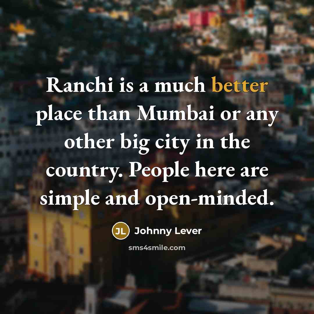 “Ranchi is a much better place than Mumbai or any other big city in the country. People here are simple and open-minded.” quote by Johnny Lever
