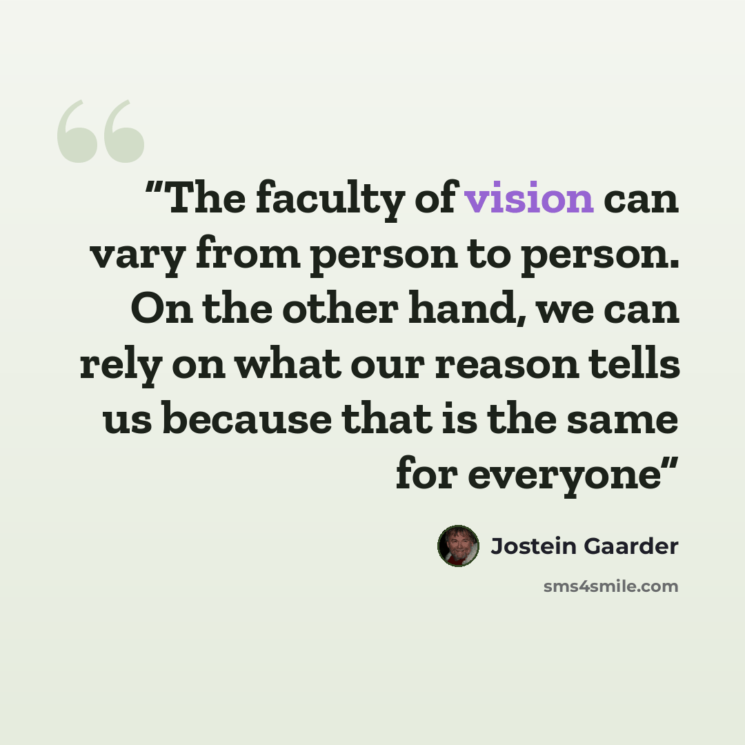 “The faculty of vision can vary from person to person. On the other hand, we can rely on what our reason tells us because that is the same for everyone” quote by Jostein Gaarder