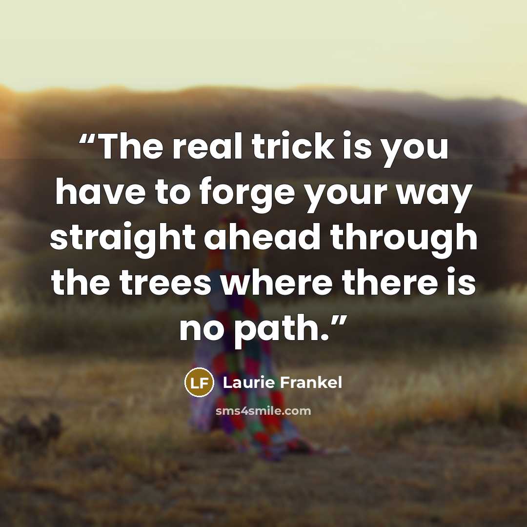 “The real trick is you have to forge your way straight ahead through the trees where there is no path.” quote by Laurie Frankel
