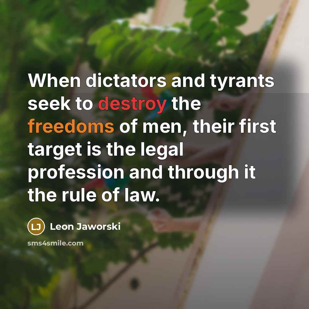 “When dictators and tyrants seek to destroy the freedoms of men, their first target is the legal profession and through it the rule of law.” quote by Leon Jaworski