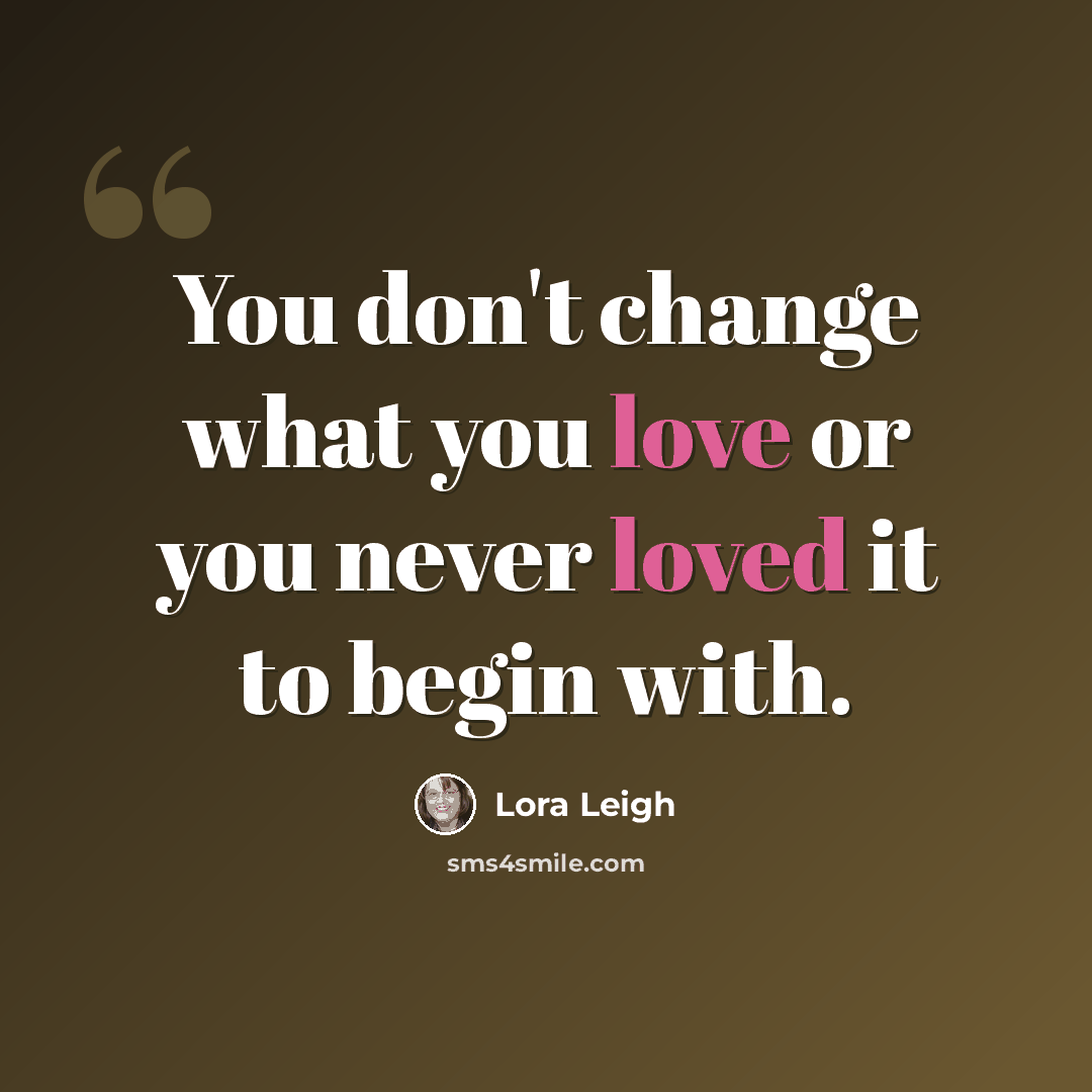 “You don't change what you love or you never loved it to begin with.” quote by Lora Leigh