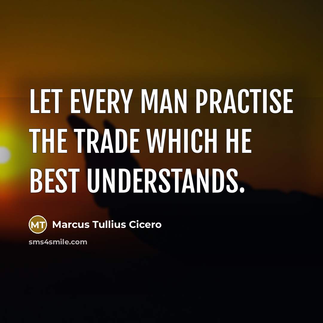 “Let every man practise the trade which he best understands.” quote by Marcus Tullius Cicero