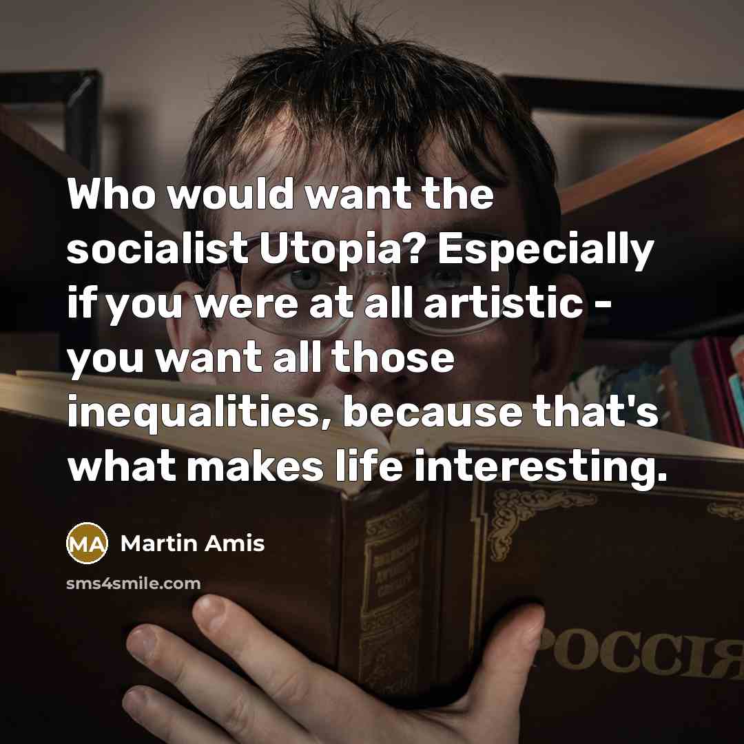 “Who would want the socialist Utopia? Especially if you were at all artistic - you want all those inequalities, because that's what makes life interesting.” quote by Martin Amis
