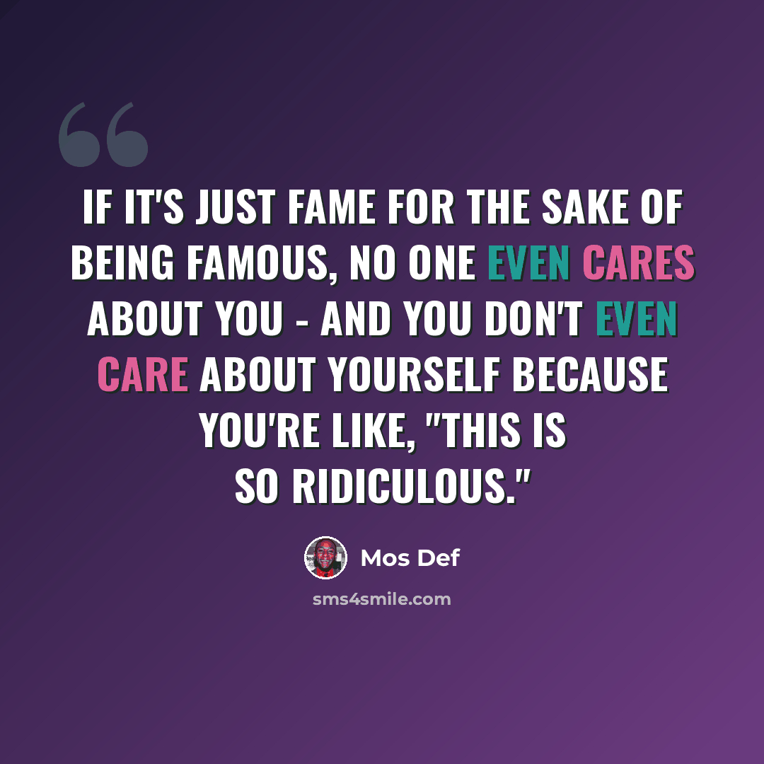 “If it's just fame for the sake of being famous, no one even cares about you - and you don't even care about yourself because you're like, "This is so ridiculous."” quote by Mos Def