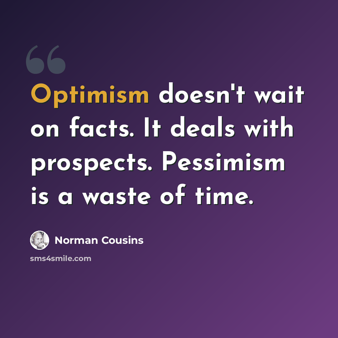 “Optimism doesn't wait on facts. It deals with prospects. Pessimism is a waste of time.” quote by Norman Cousins