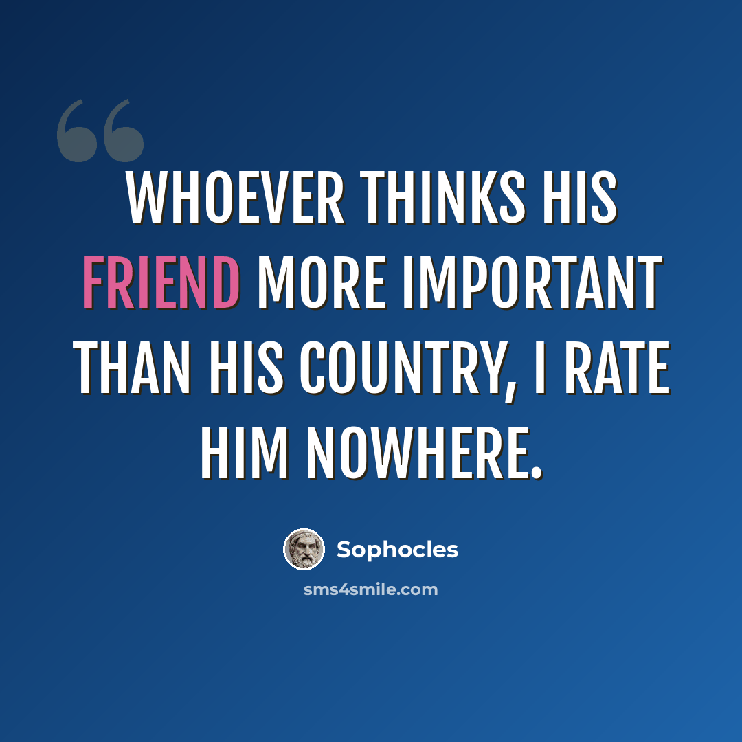 “Whoever thinks his friend more important than his country, I rate him nowhere.” quote by Sophocles