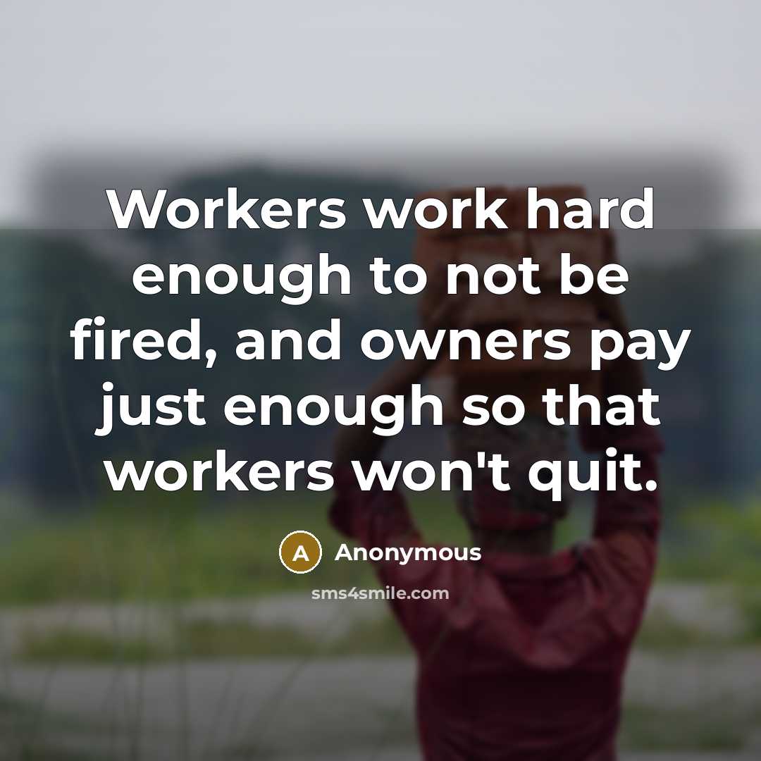 “Workers work hard enough to not be fired, and owners pay just enough so that workers won't quit.” quote by Anonymous