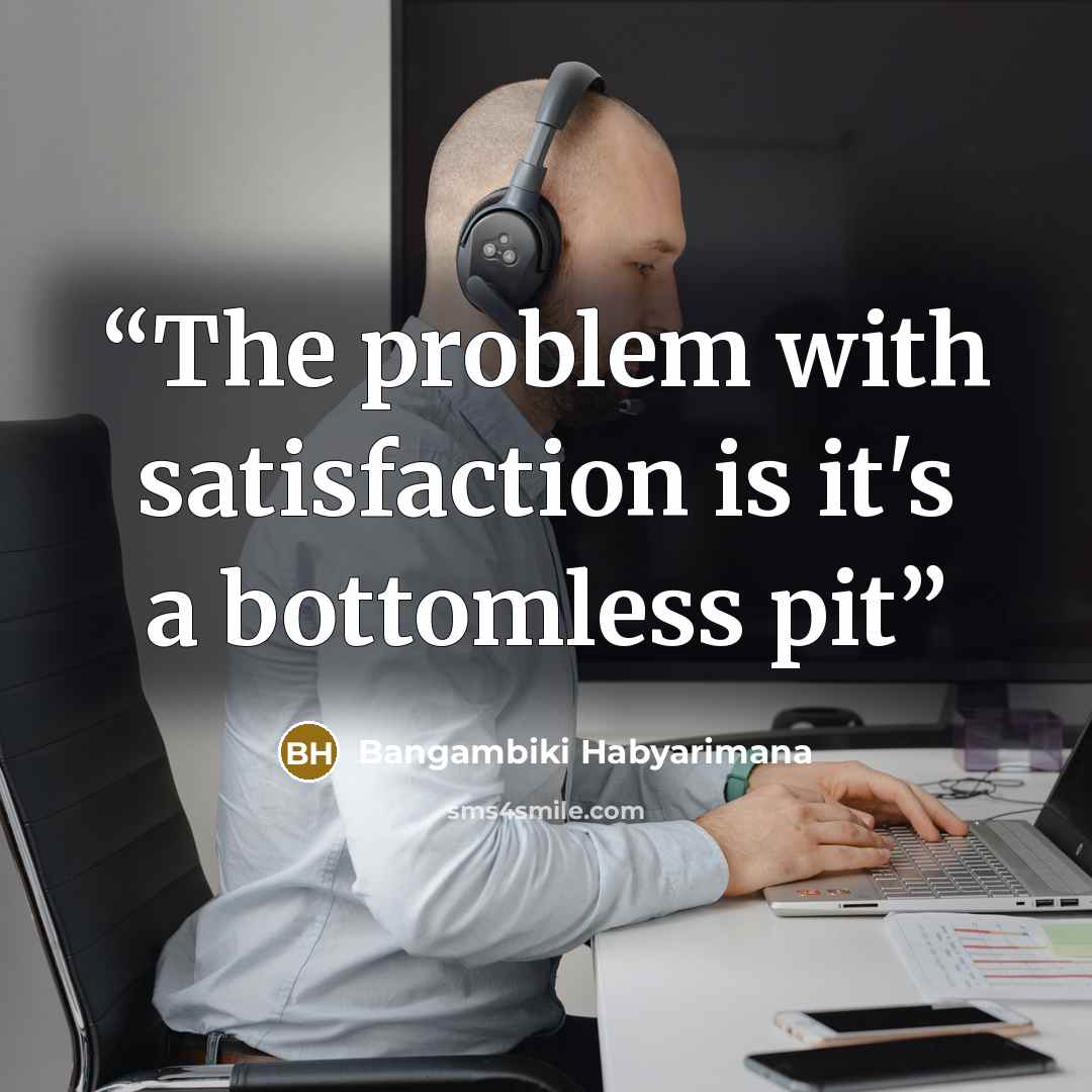 “The problem with satisfaction is it's a bottomless pit” quote by Bangambiki Habyarimana
