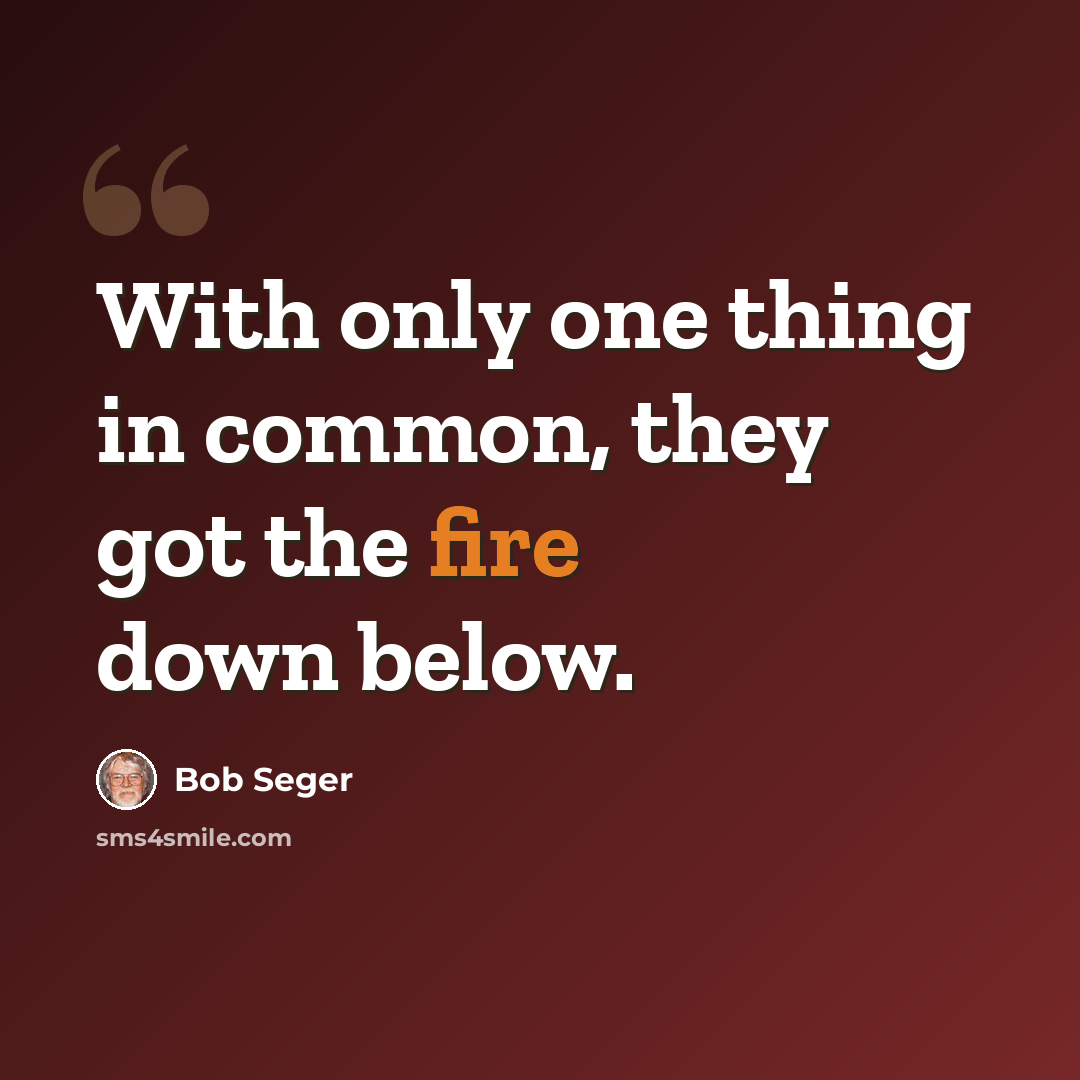 “With only one thing in common, they got the fire down below.” quote by Bob Seger