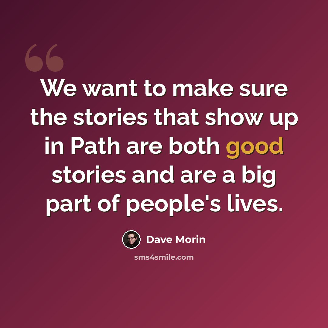 “We want to make sure the stories that show up in Path are both good stories and are a big part of people's lives.” quote by Dave Morin