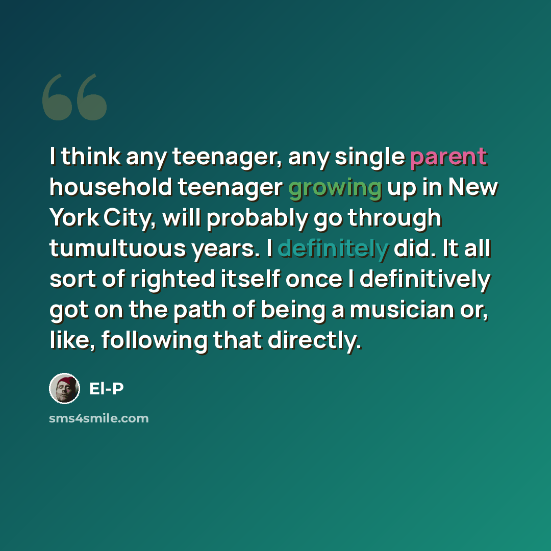 “I think any teenager, any single parent household teenager growing up in New York City, will probably go through tumultuous years. I definitely did. It all sort of righted itself once I definitively got on the path of being a musician or, like, following that directly.” quote by El-P
