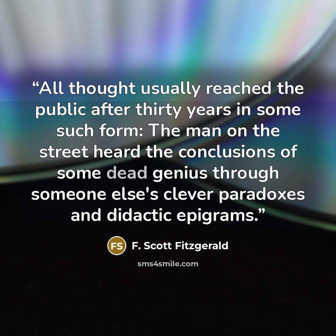 “All thought usually reached the public after thirty years in some such form: The man on the street heard the conclusions of some dead genius through someone else's clever paradoxes and didactic epigrams.” quote by F. Scott Fitzgerald