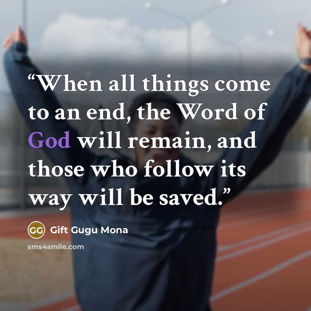 “When all things come to an end, the Word of God will remain, and those who follow its way will be saved.” quote by Gift Gugu Mona