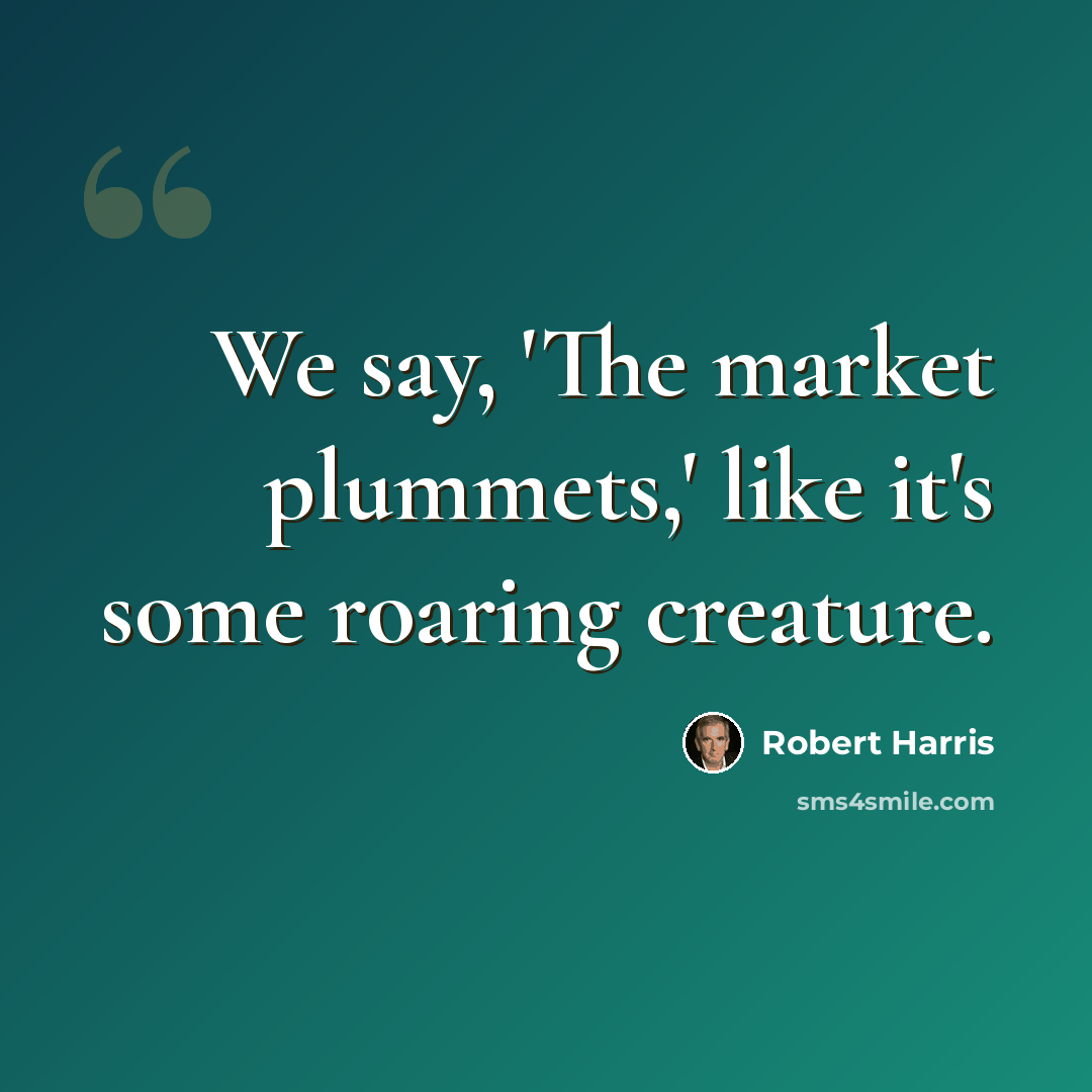 “We say, 'The market plummets,' like it's some roaring creature.” quote by Robert Harris