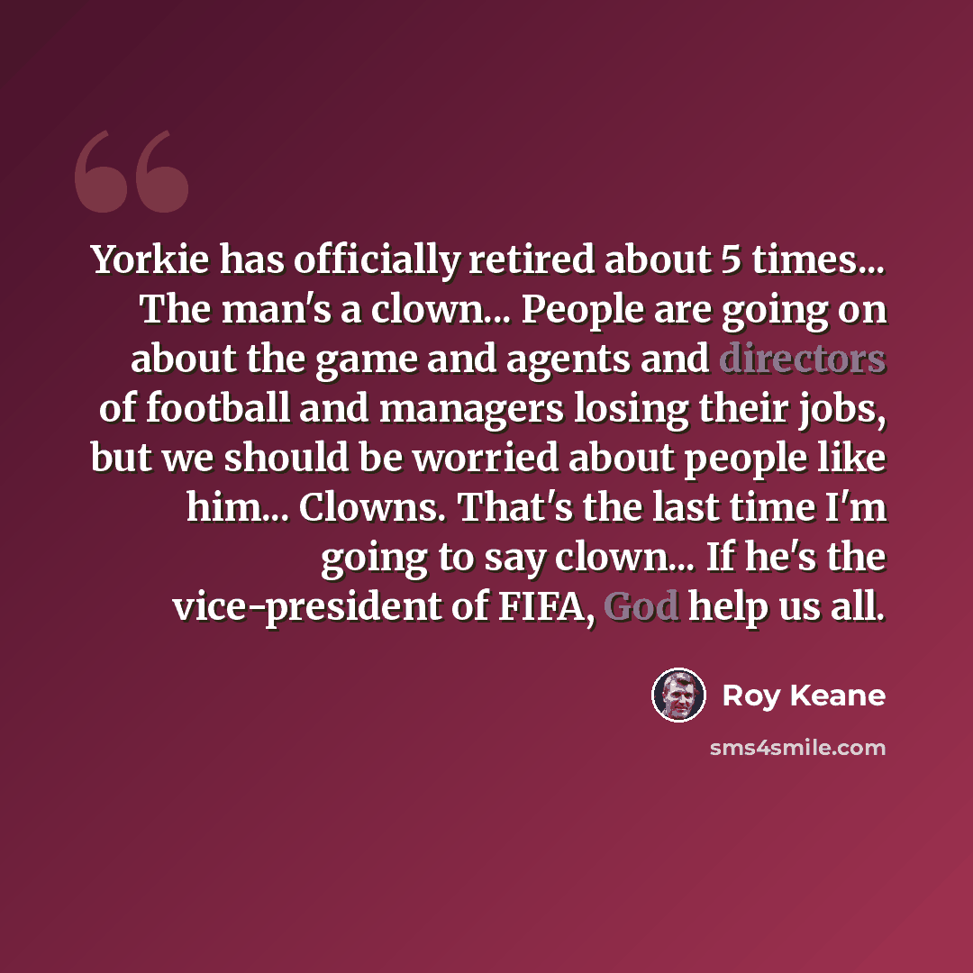 “Yorkie has officially retired about 5 times... The man's a clown... People are going on about the game and agents and directors of football and managers losing their jobs, but we should be worried about people like him... Clowns. That's the last time I'm going to say clown... If he's the…” quote by Roy Keane