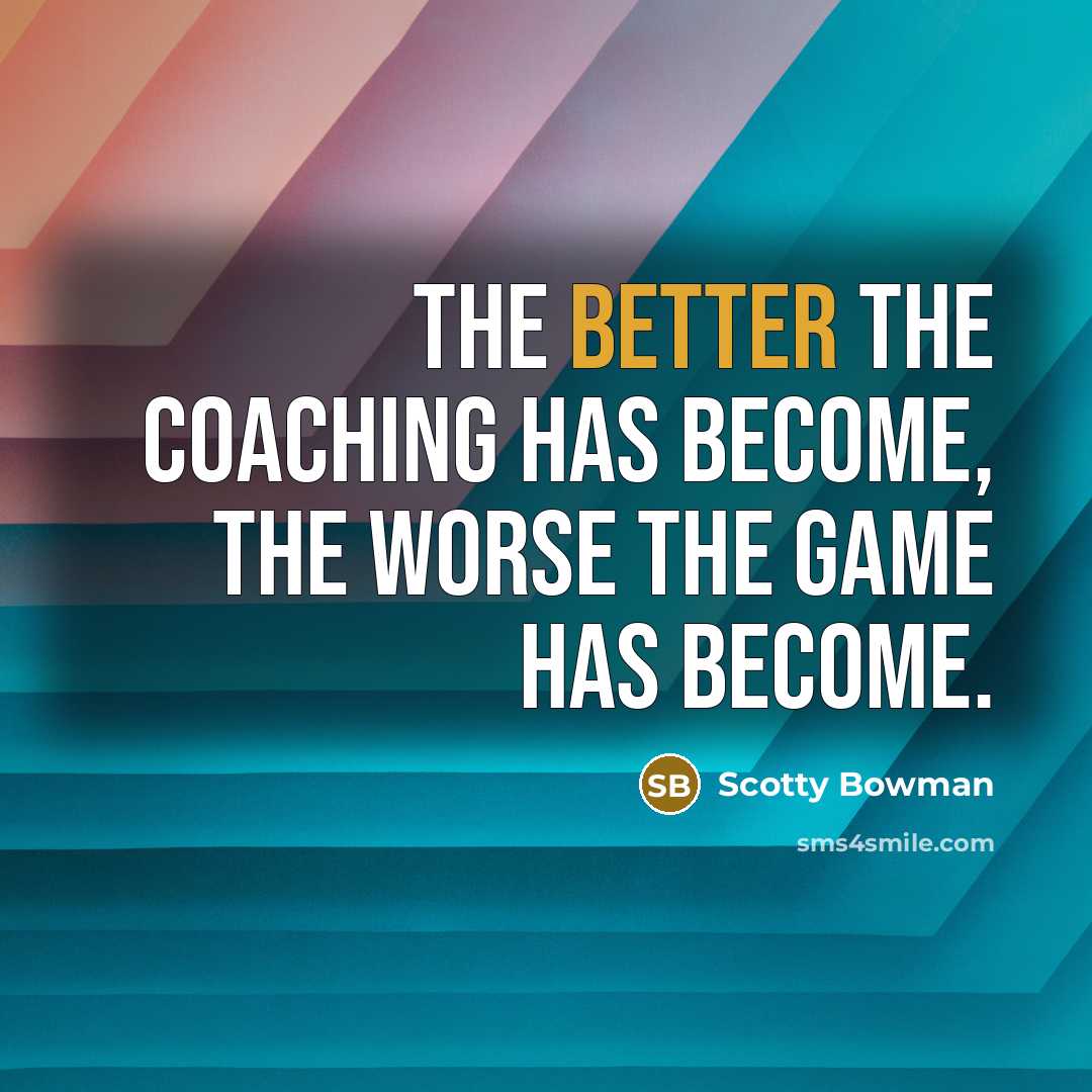 “The better the coaching has become, the worse the game has become.” quote by Scotty Bowman