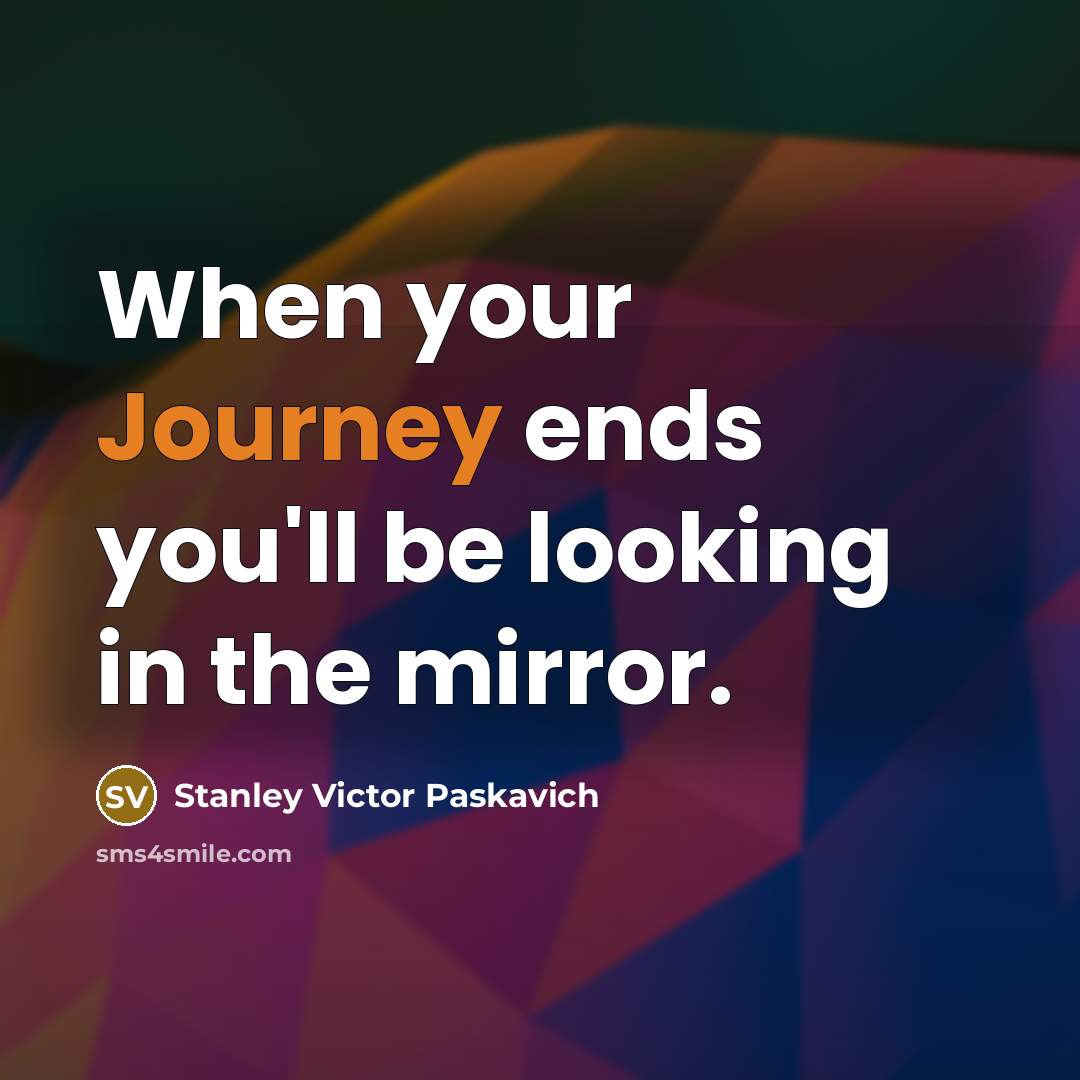 “When your Journey ends you'll be looking in the mirror.” quote by Stanley Victor Paskavich