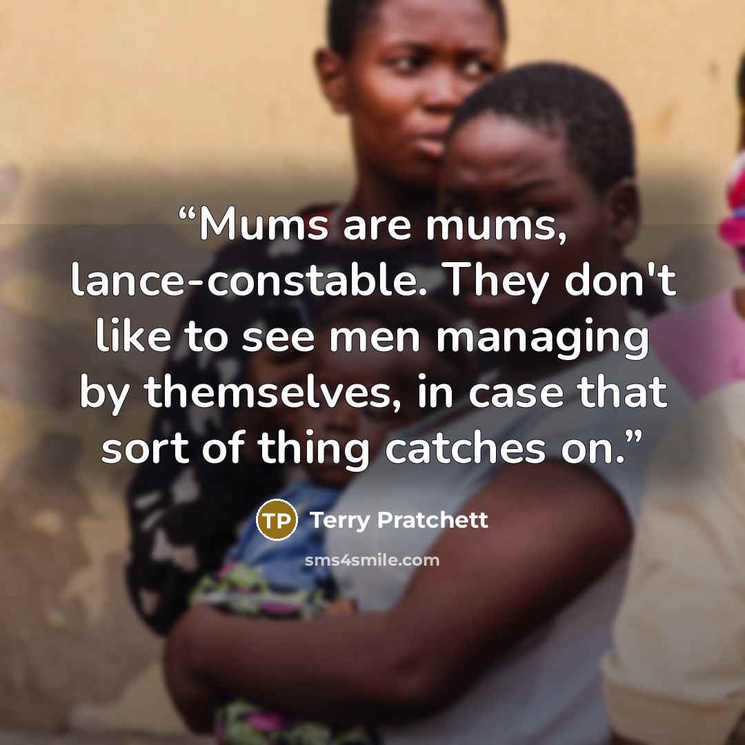 “Mums are mums, lance-constable. They don't like to see men managing by themselves, in case that sort of thing catches on.” quote by Terry Pratchett