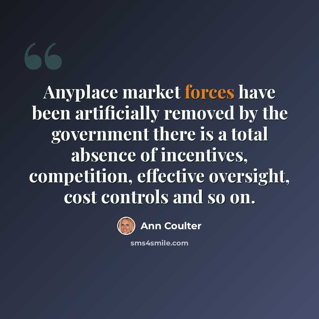 “Anyplace market forces have been artificially removed by the government there is a total absence of incentives, competition, effective oversight, cost controls and so on.” quote by Ann Coulter
