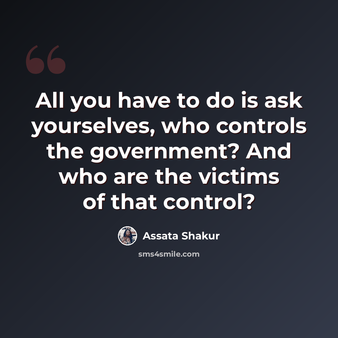 “All you have to do is ask yourselves, who controls the government? And who are the victims of that control?” quote by Assata Shakur