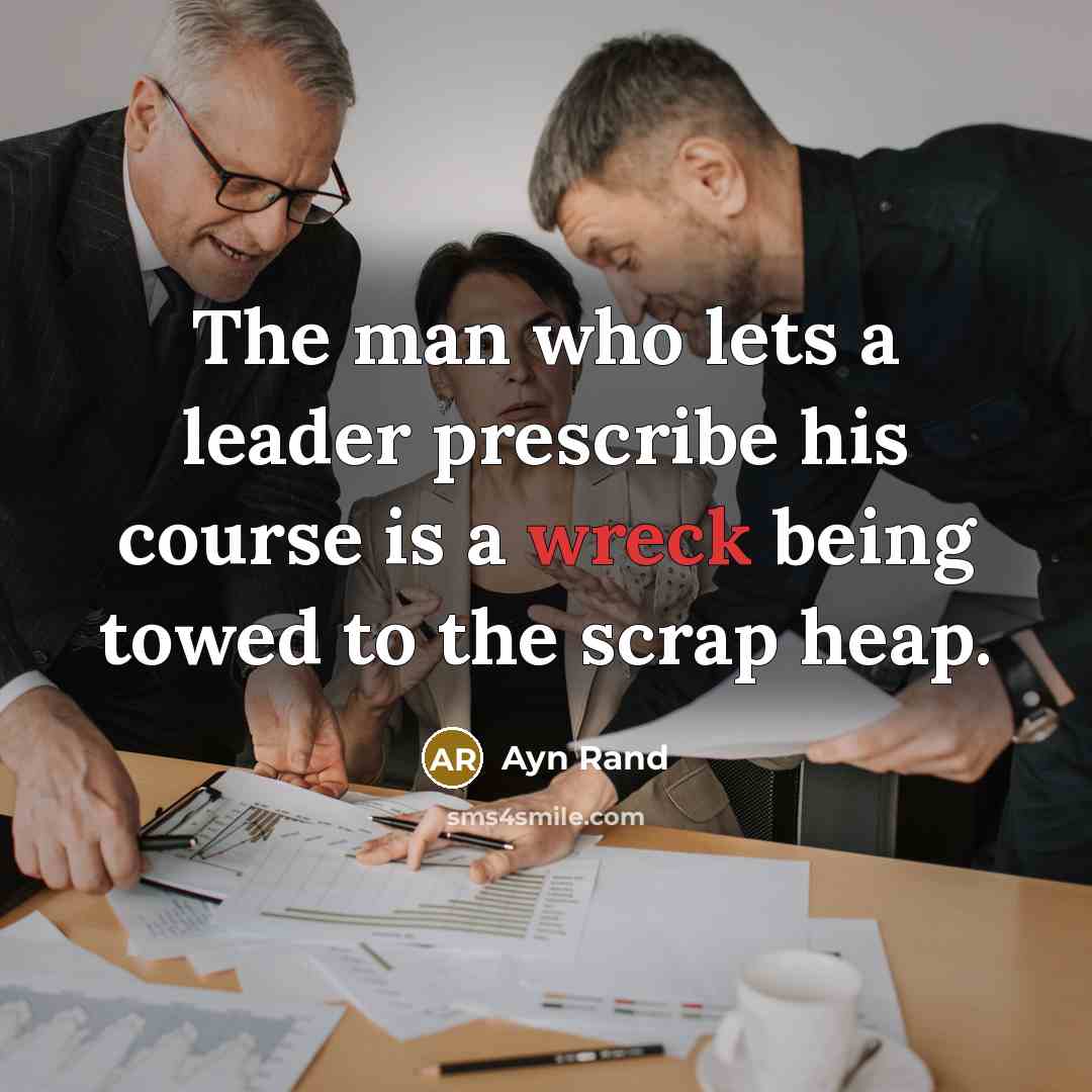 “The man who lets a leader prescribe his course is a wreck being towed to the scrap heap.” quote by Ayn Rand