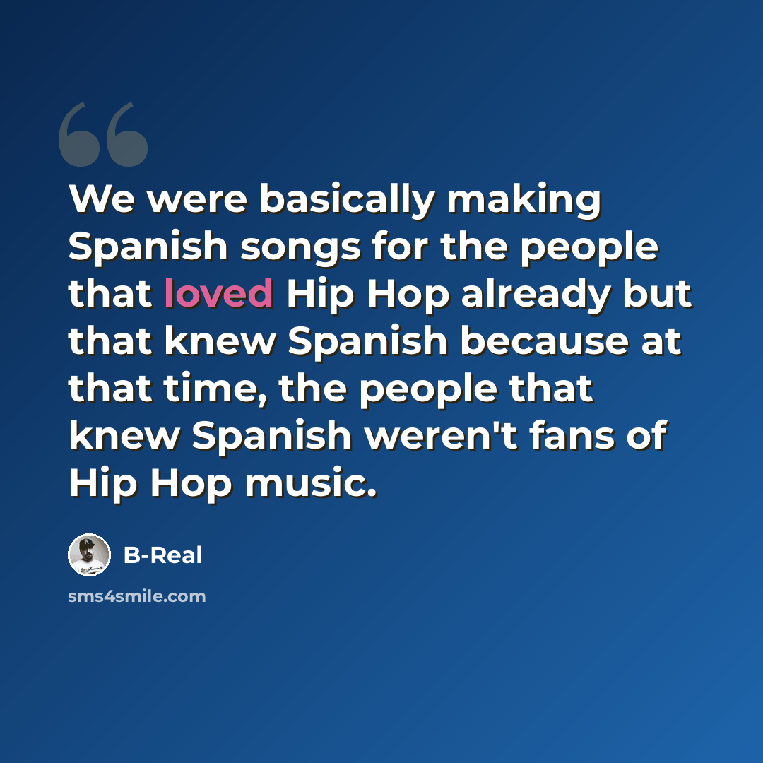 “We were basically making Spanish songs for the people that loved Hip Hop already but that knew Spanish because at that time, the people that knew Spanish weren't fans of Hip Hop music.” quote by B-Real