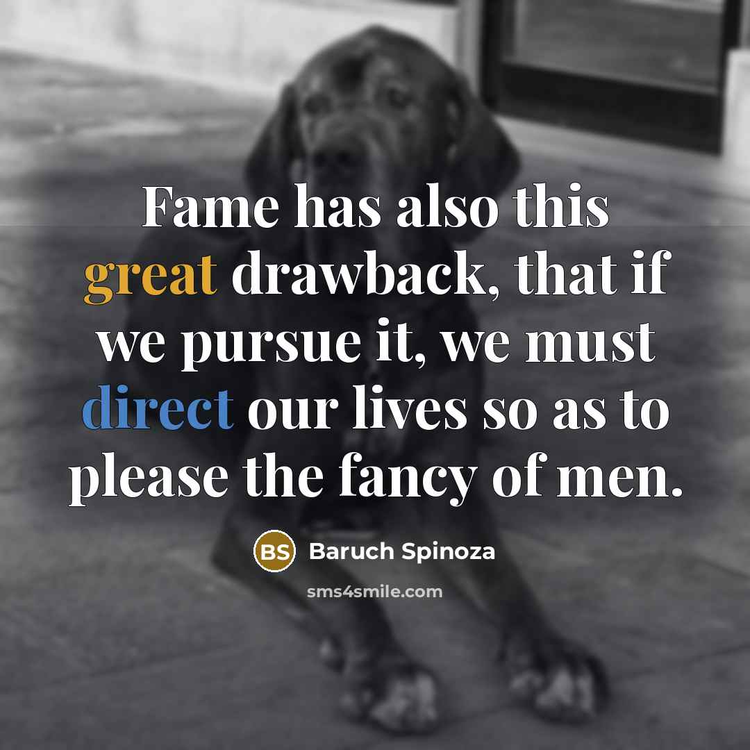 “Fame has also this great drawback, that if we pursue it, we must direct our lives so as to please the fancy of men.” quote by Baruch Spinoza