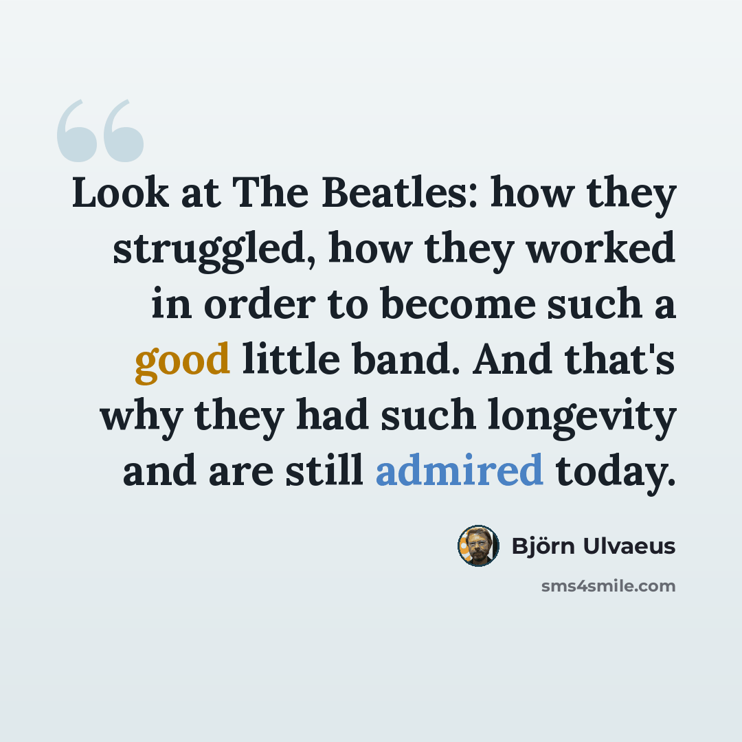 “Look at The Beatles: how they struggled, how they worked in order to become such a good little band. And that's why they had such longevity and are still admired today.” quote by Bjorn Ulvaeus
