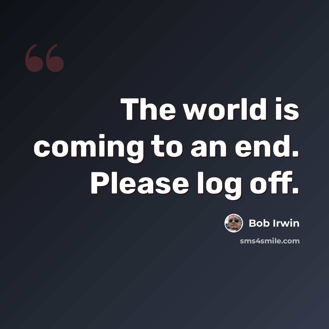 “The world is coming to an end. Please log off.” quote by Bob Irwin