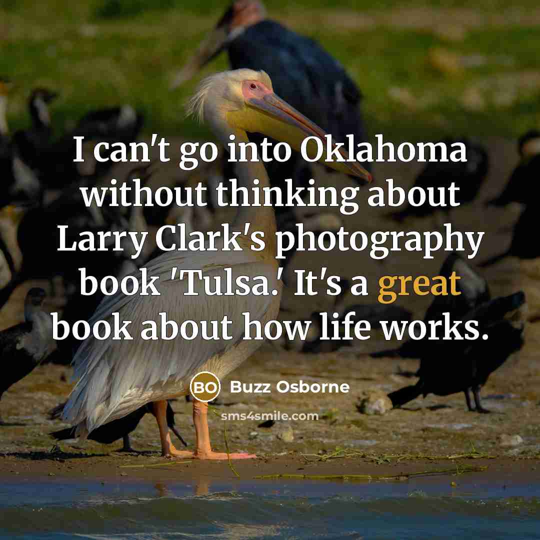 “I can't go into Oklahoma without thinking about Larry Clark's photography book 'Tulsa.' It's a great book about how life works.” quote by Buzz Osborne