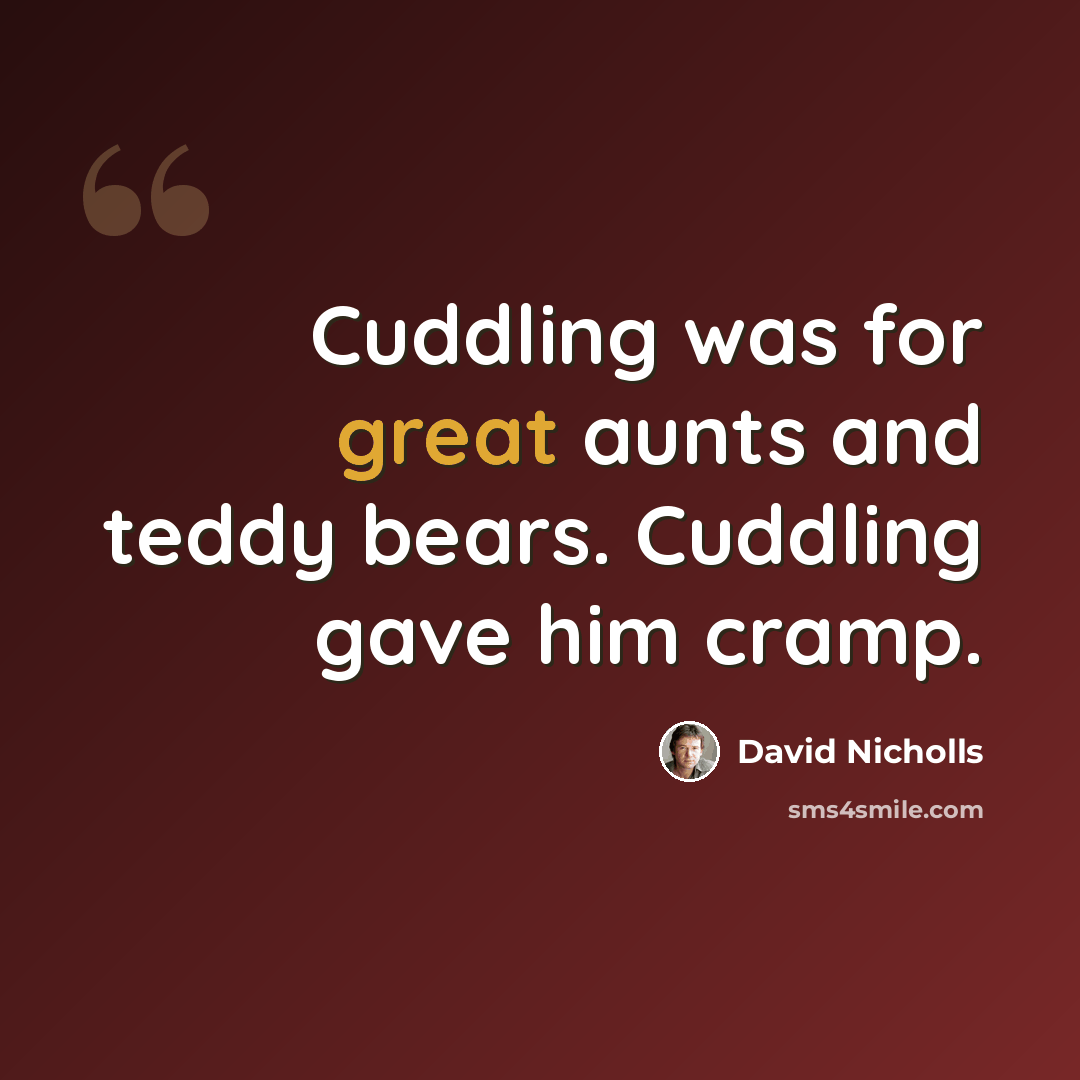 “Cuddling was for great aunts and teddy bears. Cuddling gave him cramp.” quote by David Nicholls