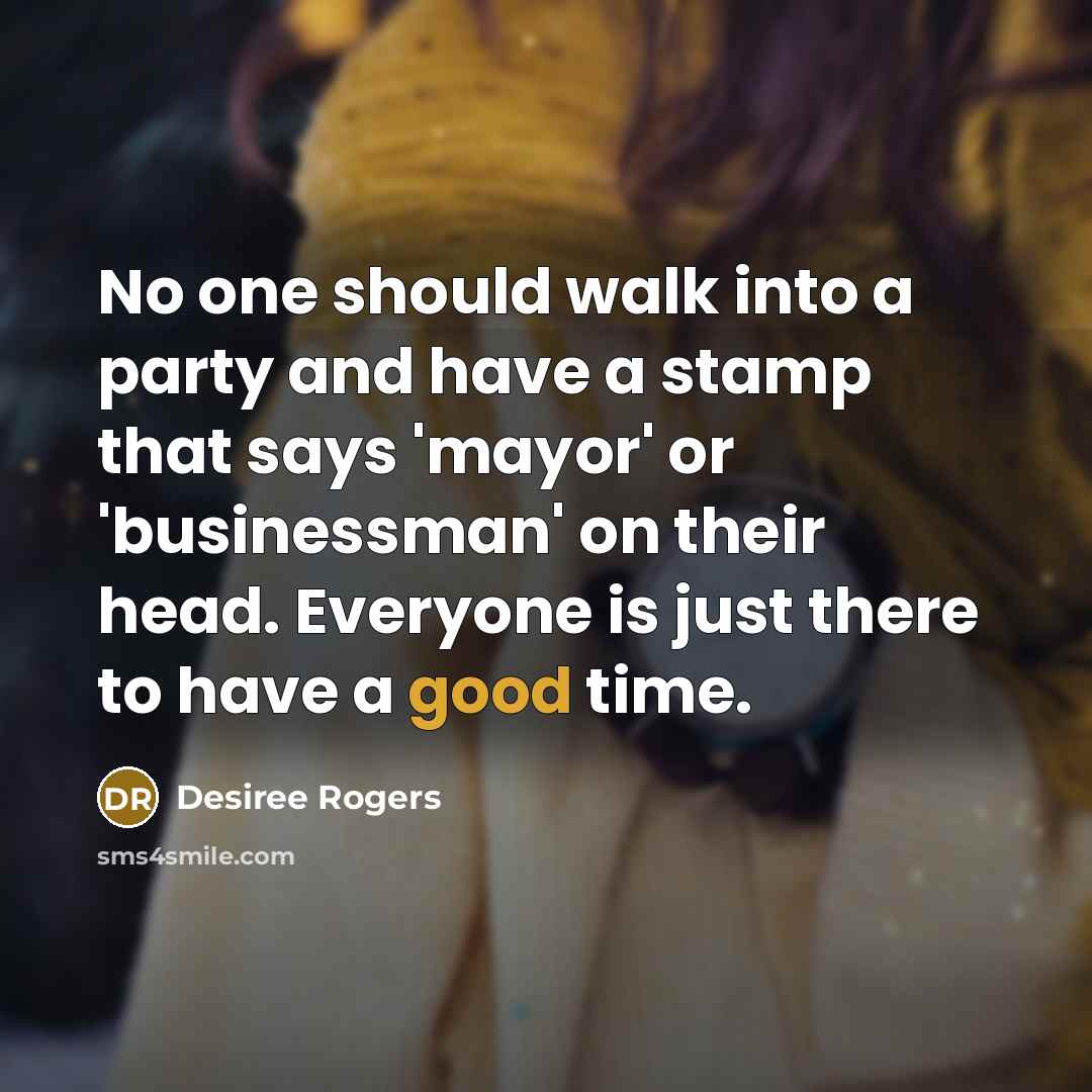“No one should walk into a party and have a stamp that says 'mayor' or 'businessman' on their head. Everyone is just there to have a good time.” quote by Desiree Rogers