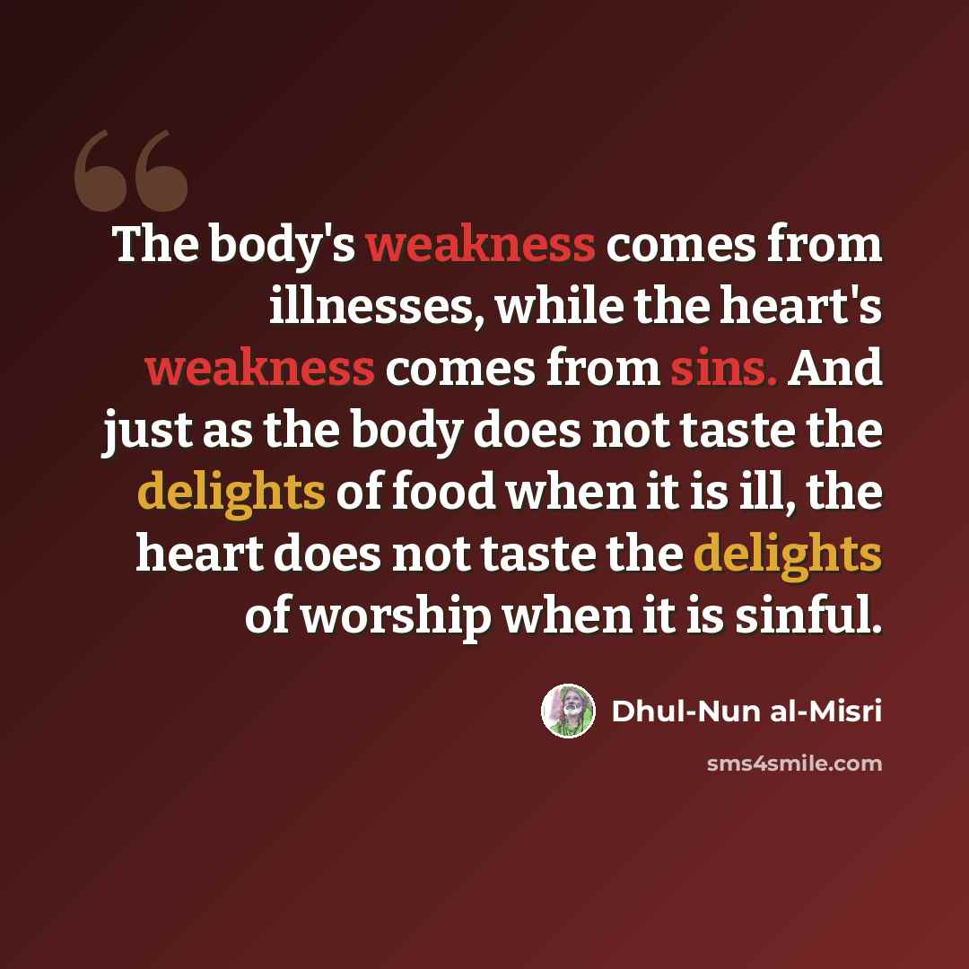 “The body's weakness comes from illnesses, while the heart's weakness comes from sins. And just as the body does not taste the delights of food when it is ill, the heart does not taste the delights of worship when it is sinful.” quote by Dhul-Nun al-Misri