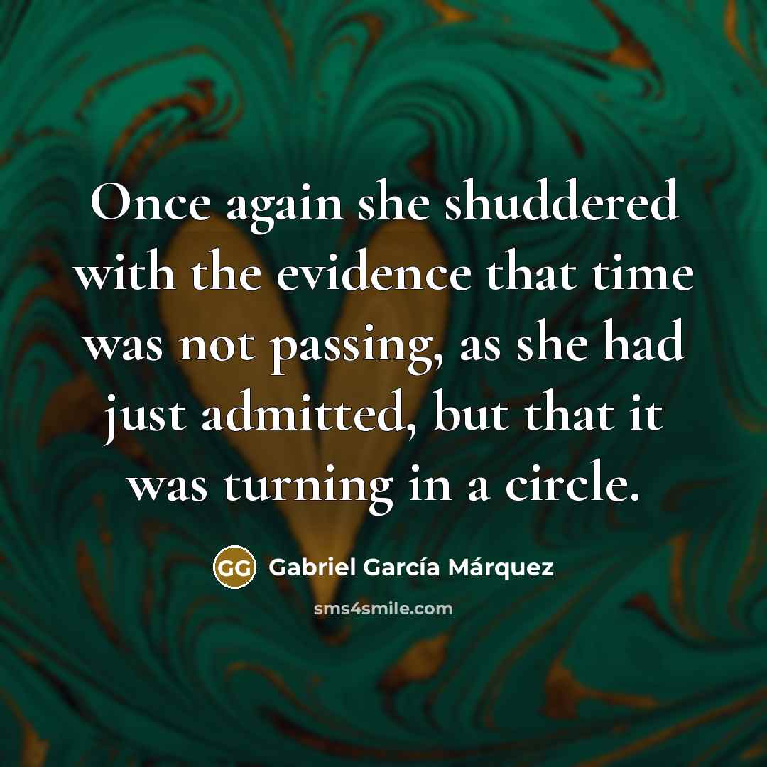 “Once again she shuddered with the evidence that time was not passing, as she had just admitted, but that it was turning in a circle.” quote by Gabriel Garcia Marquez