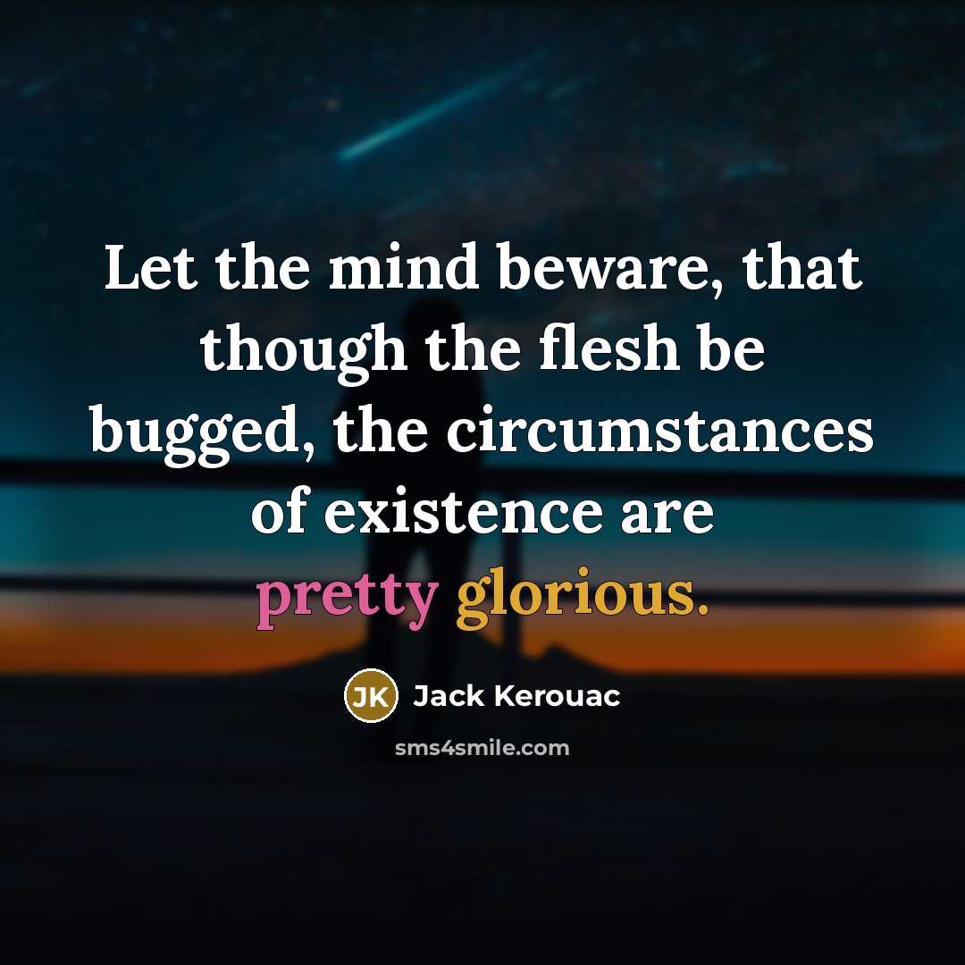 “Let the mind beware, that though the flesh be bugged, the circumstances of existence are pretty glorious.” quote by Jack Kerouac