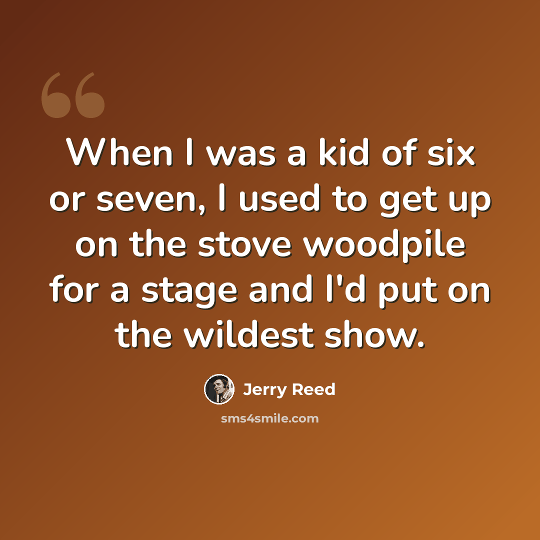 “When I was a kid of six or seven, I used to get up on the stove woodpile for a stage and I'd put on the wildest show.” quote by Jerry Reed