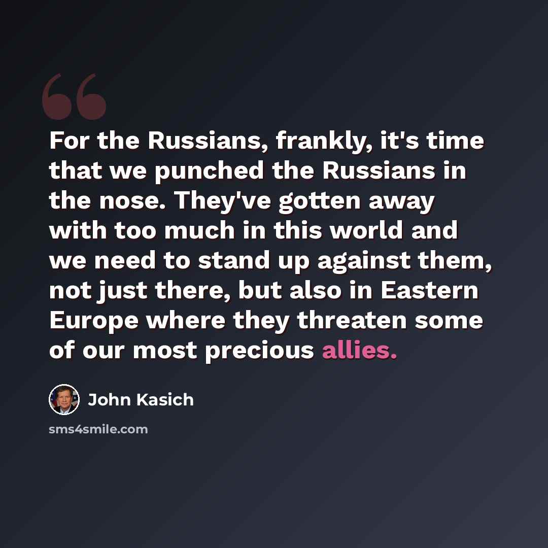 “For the Russians, frankly, it's time that we punched the Russians in the nose. They've gotten away with too much in this world and we need to stand up against them, not just there, but also in Eastern Europe where they threaten some of our most precious allies.” quote by John Kasich