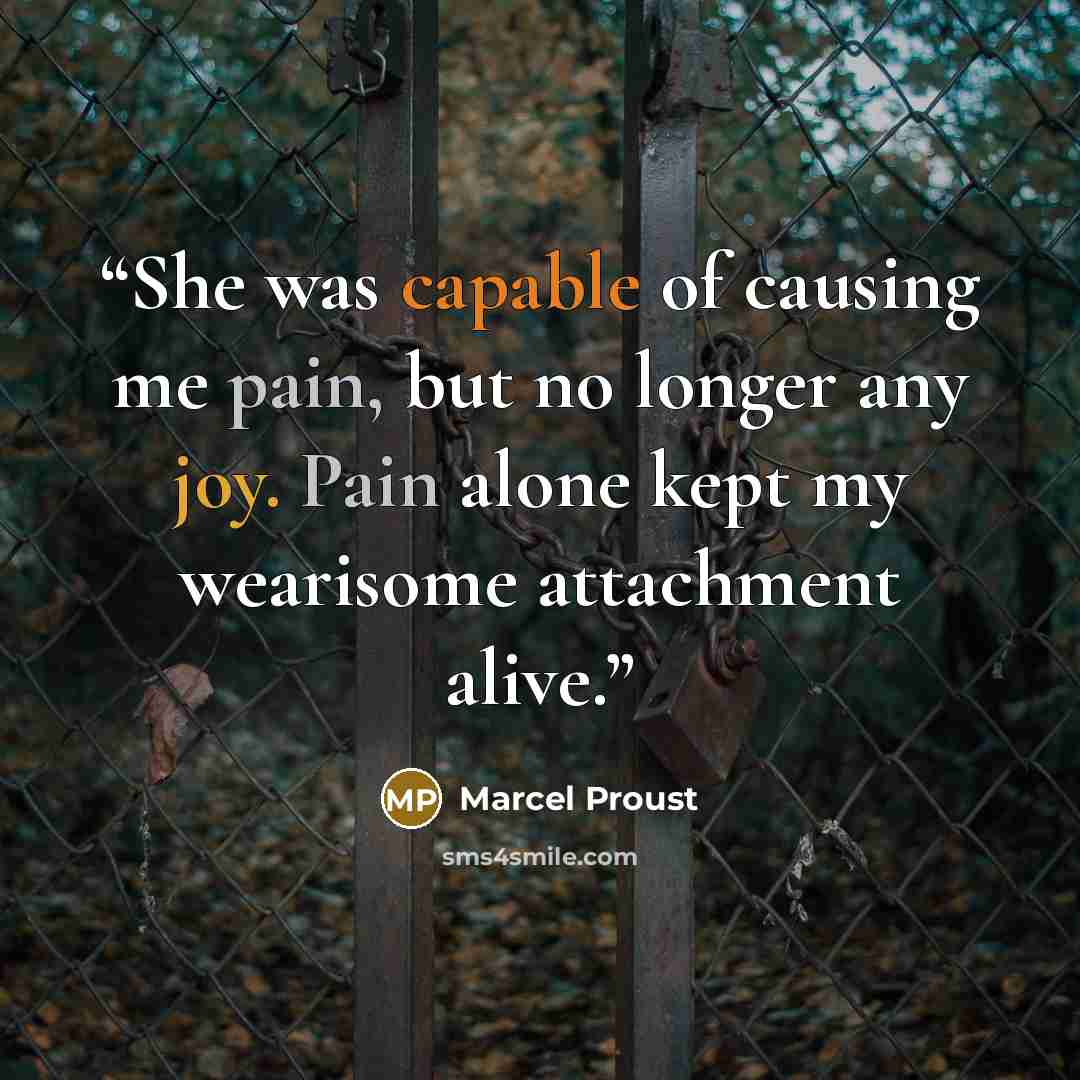 “She was capable of causing me pain, but no longer any joy. Pain alone kept my wearisome attachment alive.” quote by Marcel Proust