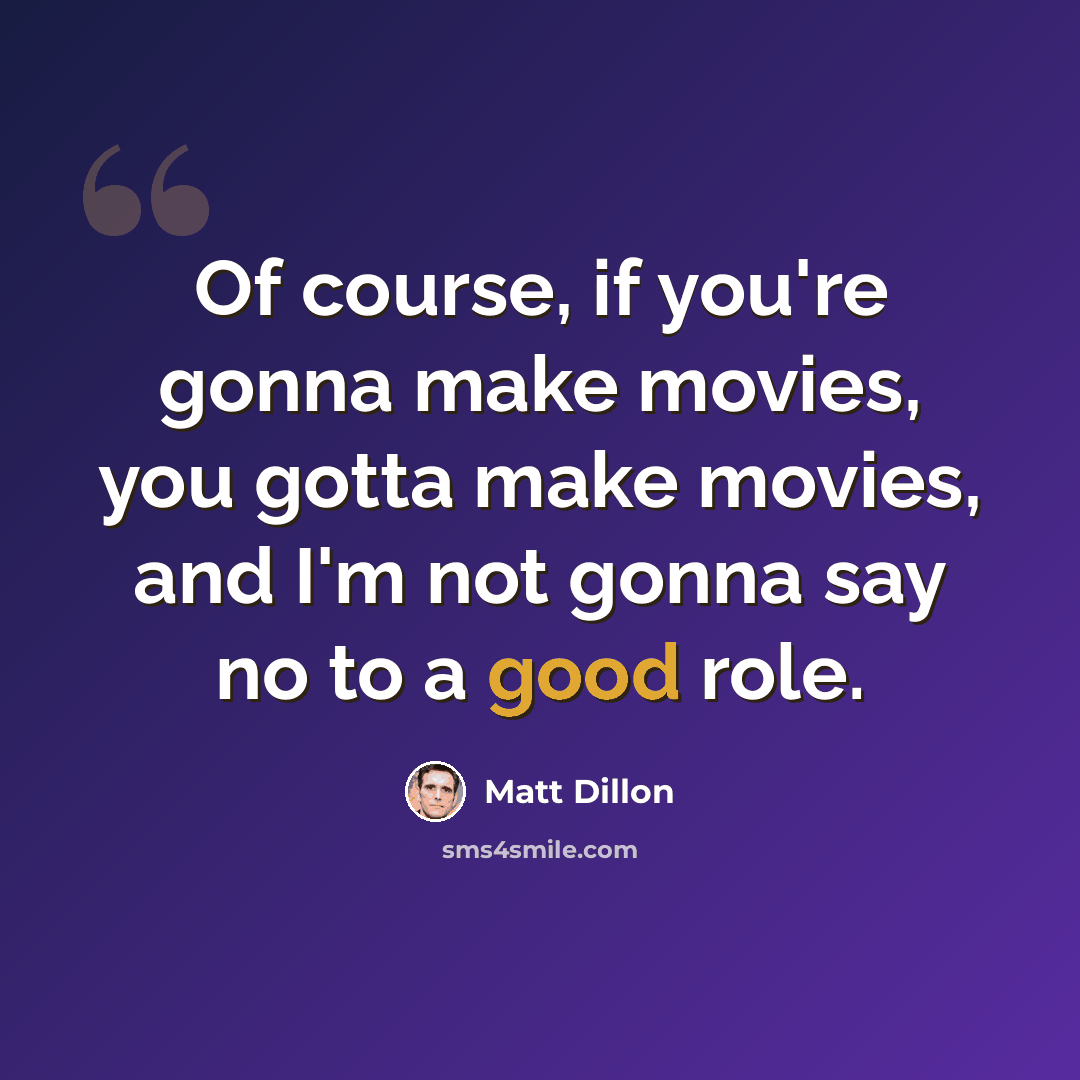 “Of course, if you're gonna make movies, you gotta make movies, and I'm not gonna say no to a good role.” quote by Matt Dillon
