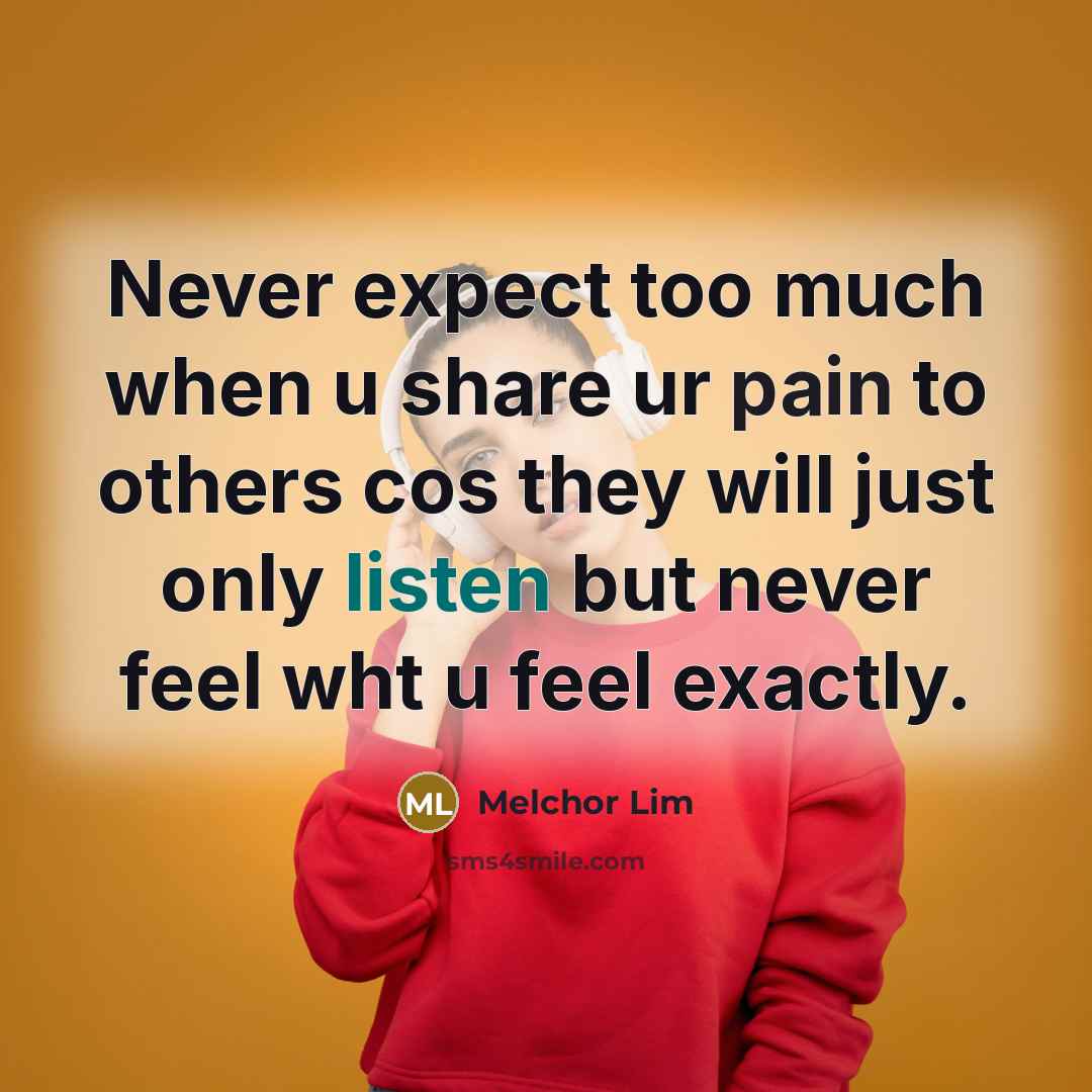 “Never expect too much when u share ur pain to others cos they will just only listen but never feel wht u feel exactly.” quote by Melchor Lim