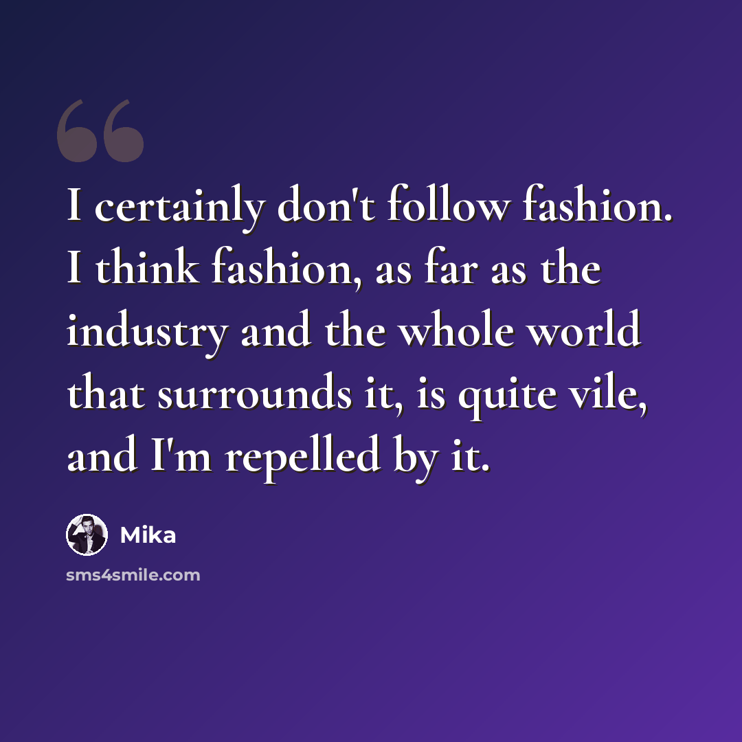 “I certainly don't follow fashion. I think fashion, as far as the industry and the whole world that surrounds it, is quite vile, and I'm repelled by it.” quote by Mika