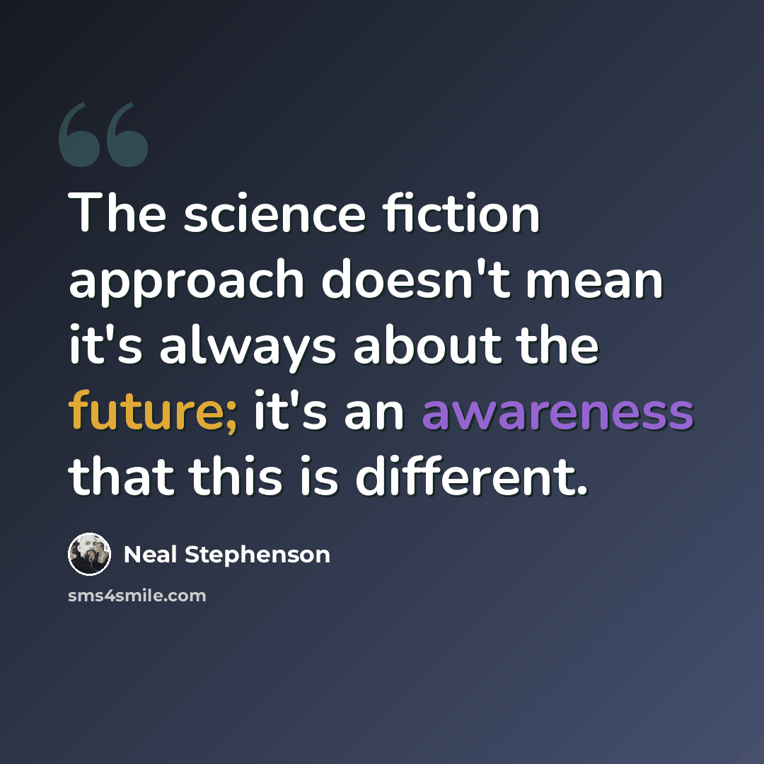 “The science fiction approach doesn't mean it's always about the future; it's an awareness that this is different.” quote by Neal Stephenson